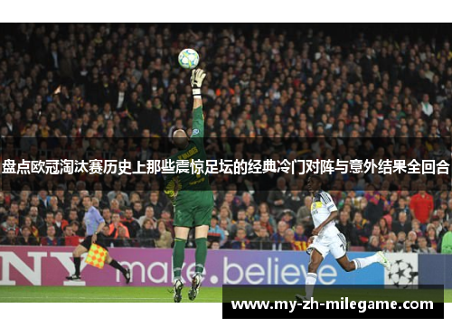 盘点欧冠淘汰赛历史上那些震惊足坛的经典冷门对阵与意外结果全回合