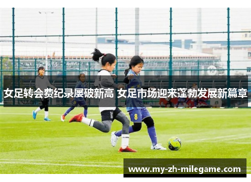 女足转会费纪录屡破新高 女足市场迎来蓬勃发展新篇章 女足转会费纪录屡破新高 女足市场迎来蓬勃发展新篇章