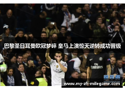 巴黎圣日耳曼欧冠梦碎 皇马上演惊天逆转成功晋级 巴黎圣日耳曼欧冠梦碎 皇马上演惊天逆转成功晋级