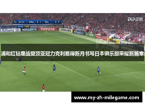 浦和红钻鏖战登顶亚冠力克利雅得新月书写日本俱乐部荣耀新篇章 浦和红钻鏖战登顶亚冠力克利雅得新月书写日本俱乐部荣耀新篇章