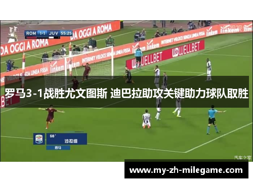 罗马3-1战胜尤文图斯 迪巴拉助攻关键助力球队取胜