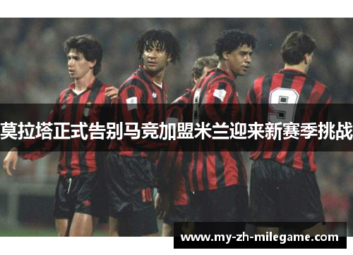 莫拉塔正式告别马竞加盟米兰迎来新赛季挑战