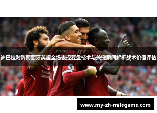 迪巴拉对阵葡萄牙英超全场表现复盘技术与关键瞬间解析战术价值评估 迪巴拉对阵葡萄牙英超全场表现复盘技术与关键瞬间解析战术价值评估