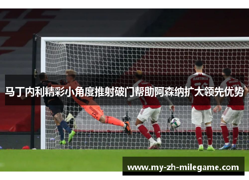 马丁内利精彩小角度推射破门帮助阿森纳扩大领先优势