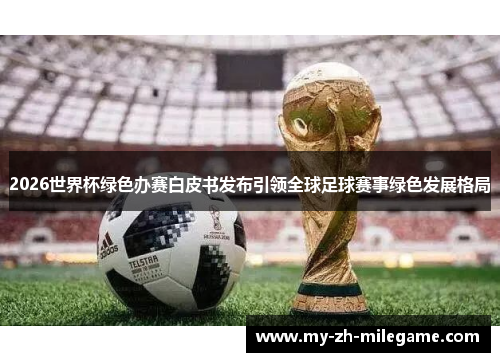2026世界杯绿色办赛白皮书发布引领全球足球赛事绿色发展格局