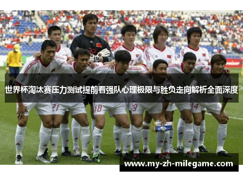 世界杯淘汰赛压力测试提前看强队心理极限与胜负走向解析全面深度 世界杯淘汰赛压力测试提前看强队心理极限与胜负走向解析全面深度