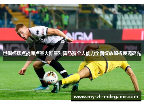 世俱杯焦点战库卢塞夫斯基对阵马赛个人能力全面绽放解析表现高光