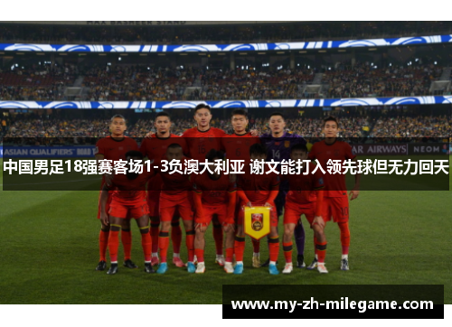 中国男足18强赛客场1-3负澳大利亚 谢文能打入领先球但无力回天 中国男足18强赛客场1-3负澳大利亚 谢文能打入领先球但无力回天