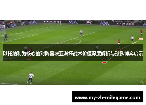 以托纳利为核心的对阵曼联亚洲杯战术价值深度解析与球队博弈启示 以托纳利为核心的对阵曼联亚洲杯战术价值深度解析与球队博弈启示