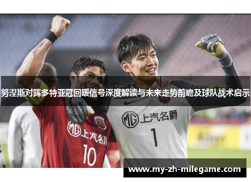努涅斯对阵多特亚冠回暖信号深度解读与未来走势前瞻及球队战术启示 努涅斯对阵多特亚冠回暖信号深度解读与未来走势前瞻及球队战术启示