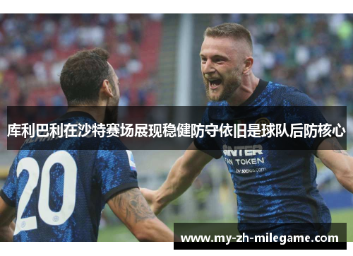 库利巴利在沙特赛场展现稳健防守依旧是球队后防核心 库利巴利在沙特赛场展现稳健防守依旧是球队后防核心