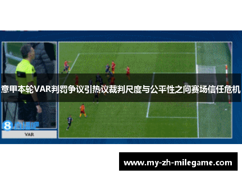 意甲本轮VAR判罚争议引热议裁判尺度与公平性之问赛场信任危机 意甲本轮VAR判罚争议引热议裁判尺度与公平性之问赛场信任危机