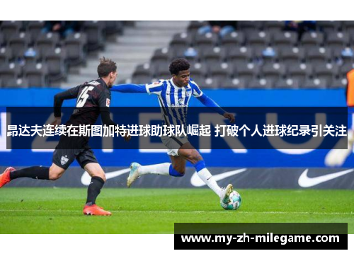 昂达夫连续在斯图加特进球助球队崛起 打破个人进球纪录引关注 昂达夫连续在斯图加特进球助球队崛起 打破个人进球纪录引关注