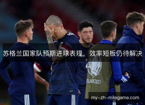 苏格兰国家队预期进球表现,效率短板仍待解决 苏格兰国家队预期进球表现,效率短板仍待解决