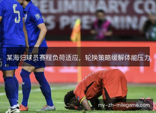 某海归球员赛程负荷适应,轮换策略缓解体能压力 某海归球员赛程负荷适应,轮换策略缓解体能压力