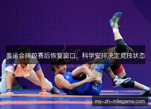 奥运会摔跤赛后恢复窗口,科学安排决定竞技状态 奥运会摔跤赛后恢复窗口,科学安排决定竞技状态